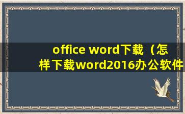 office word下载（怎样下载word2016办公软件）